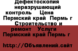 Дефектоскопия, неразрушающий контроль. › Цена ­ 500 - Пермский край, Пермь г. Строительство и ремонт » Услуги   . Пермский край,Пермь г.
